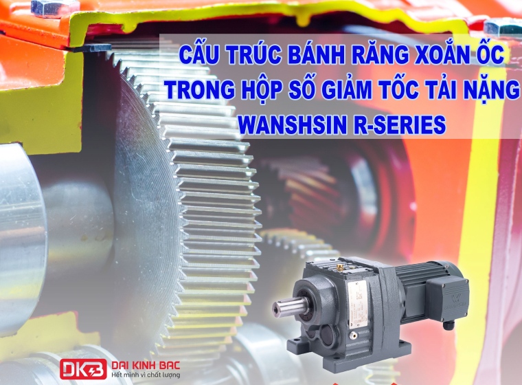 CẤU TRÚC BÁNH RĂNG XOẮN ỐC TRONG HỘP SỐ GIẢM TỐC TẢI NẶNG WANSHSIN R-SERIES