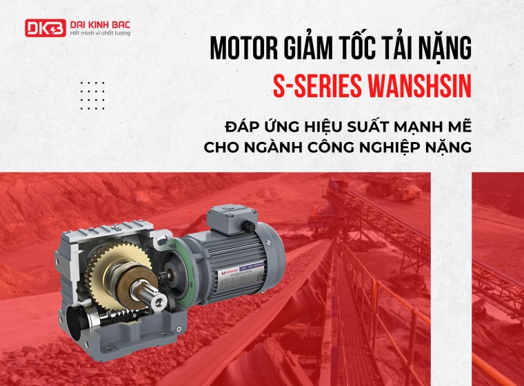 MOTOR GIẢM TỐC TẢI NẶNG S-SERIES WANSHSIN - HIỆU SUẤT MẠNH MẼ CHO NGÀNH CÔNG NGHIỆP NẶNG